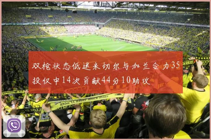双枪状态低迷米切尔与加兰合力35投仅中14次贡献44分10助攻