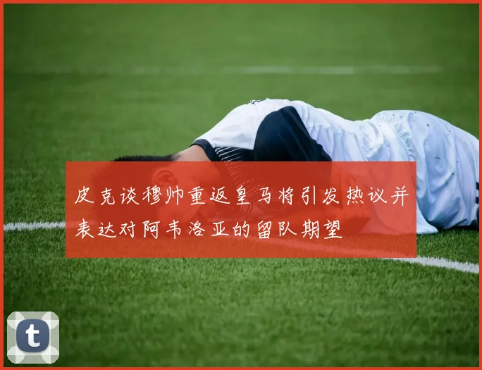 皮克谈穆帅重返皇马将引发热议并表达对阿韦洛亚的留队期望