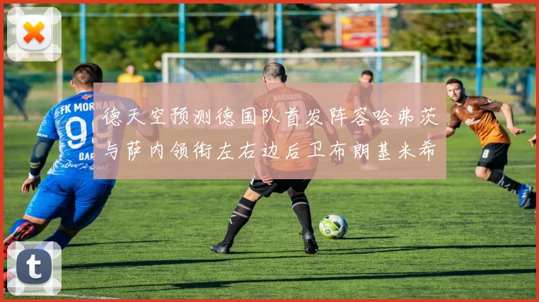 德天空预测德国队首发阵容哈弗茨与萨内领衔左右边后卫布朗基米希出战