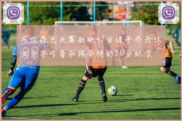 布伦森总决赛狂砍45分追平乔丹仅次于字母哥和佩蒂特的50分纪录