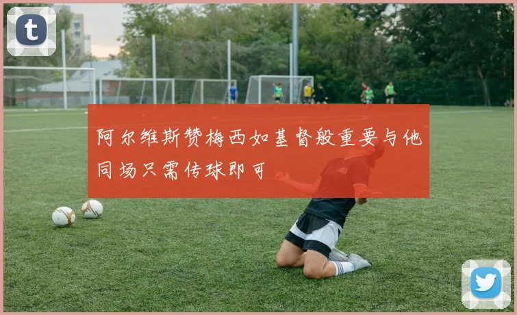 阿尔维斯赞梅西如基督般重要与他同场只需传球即可