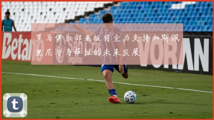 罗马俱乐部老板将全力支持加斯佩里尼与马萨拉的未来发展