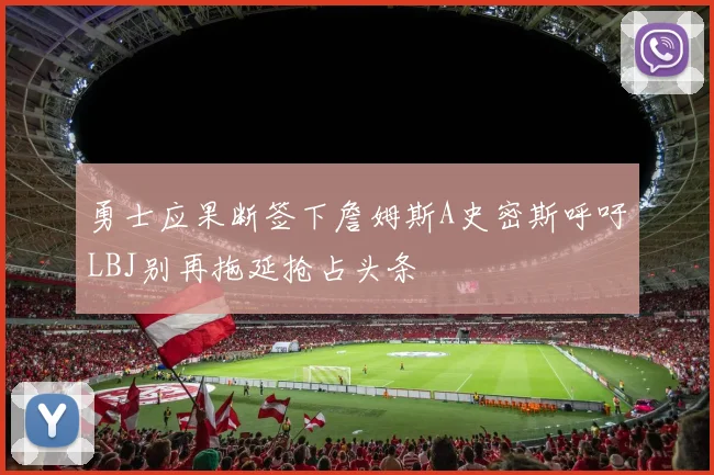 勇士应果断签下詹姆斯A史密斯呼吁LBJ别再拖延抢占头条
