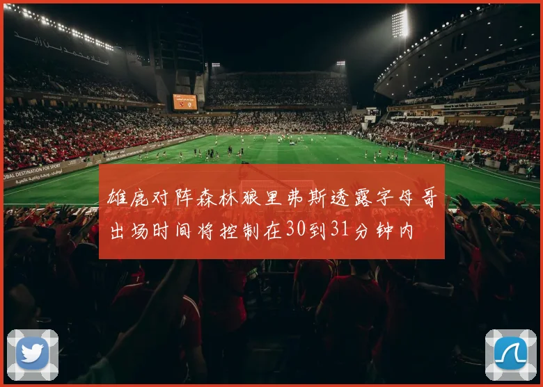 雄鹿对阵森林狼里弗斯透露字母哥出场时间将控制在30到31分钟内