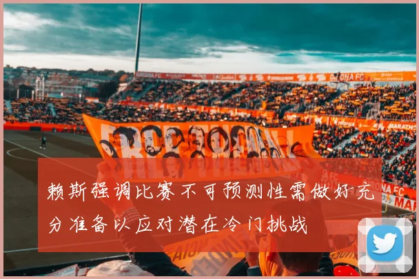 赖斯强调比赛不可预测性需做好充分准备以应对潜在冷门挑战
