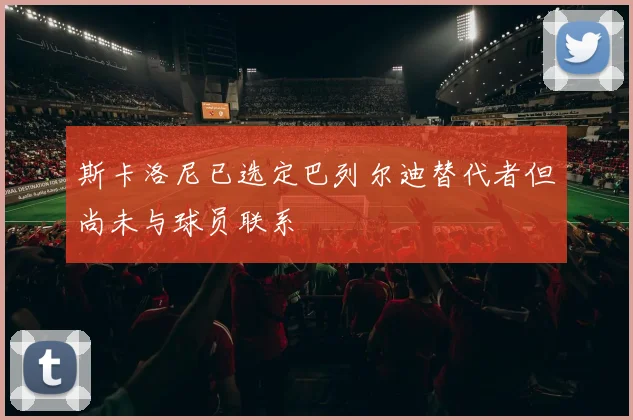 斯卡洛尼已选定巴列尔迪替代者但尚未与球员联系
