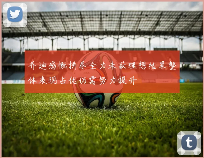 乔迪感慨拼尽全力未获理想结果整体表现占优仍需努力提升