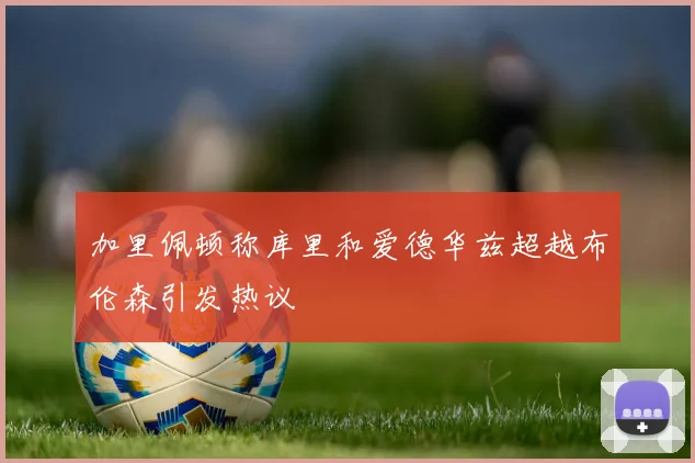 加里佩顿称库里和爱德华兹超越布伦森引发热议