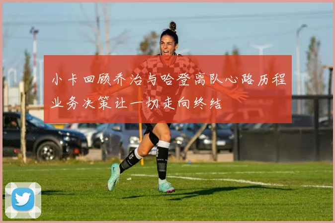 小卡回顾乔治与哈登离队心路历程业务决策让一切走向终结
