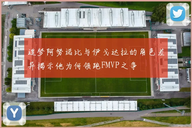 追梦阿努诺比与伊戈达拉的角色差异揭示他为何领跑FMVP之争