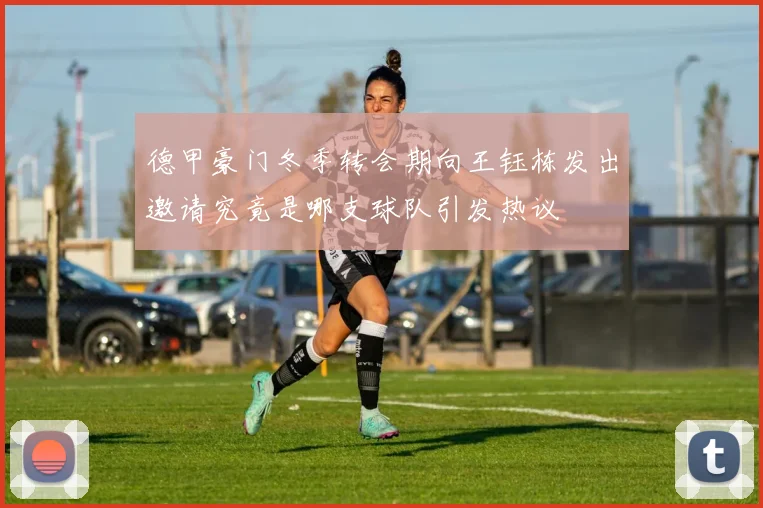 德甲豪门冬季转会期向王钰栋发出邀请究竟是哪支球队引发热议