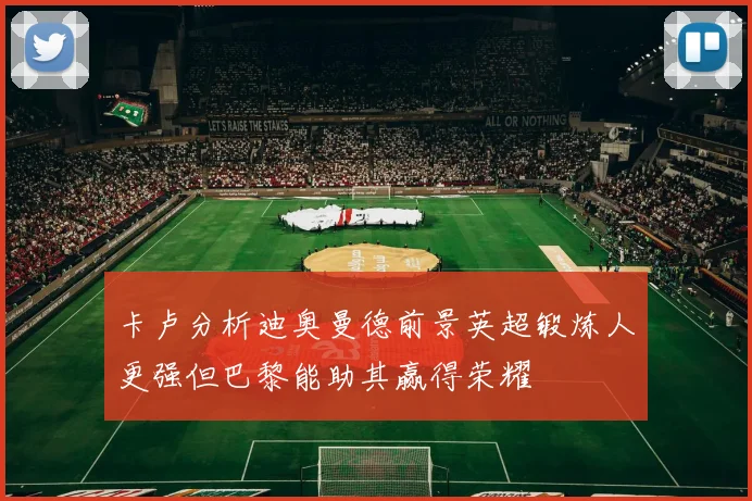 卡卢分析迪奥曼德前景英超锻炼人更强但巴黎能助其赢得荣耀