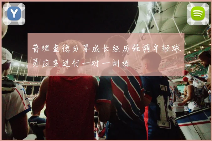 普理查德分享成长经历强调年轻球员应多进行一对一训练