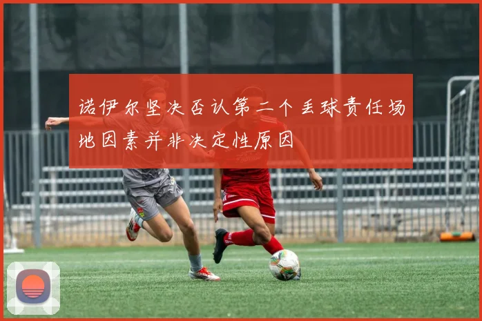 诺伊尔坚决否认第二个丢球责任场地因素并非决定性原因