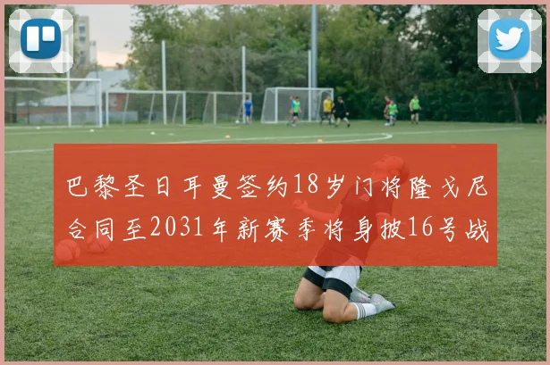 巴黎圣日耳曼签约18岁门将隆戈尼合同至2031年新赛季将身披16号战袍