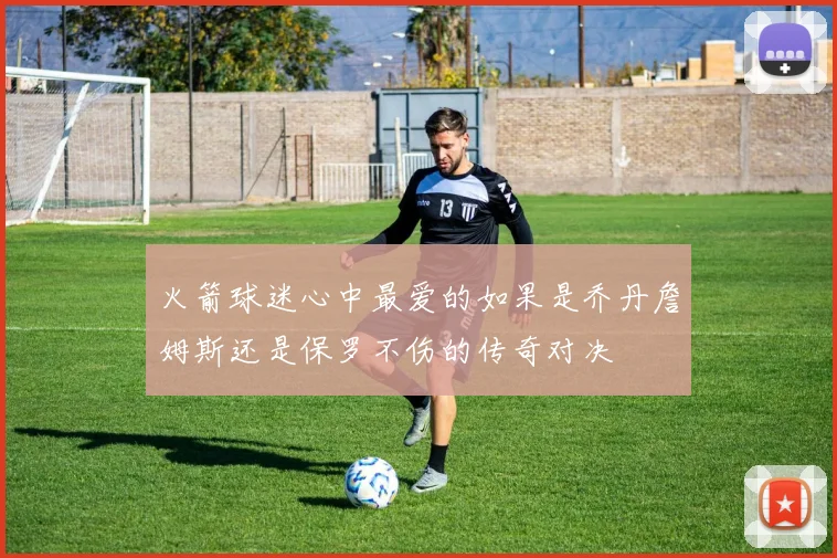 火箭球迷心中最爱的如果是乔丹詹姆斯还是保罗不伤的传奇对决