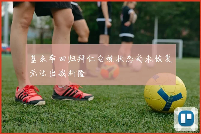 基米希回归拜仁合练状态尚未恢复无法出战科隆