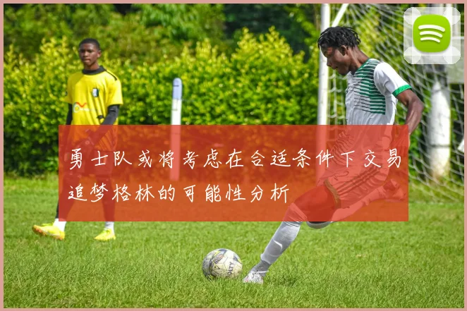 勇士队或将考虑在合适条件下交易追梦格林的可能性分析