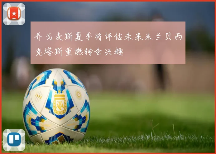 乔戈麦斯夏季将评估未来米兰贝西克塔斯重燃转会兴趣