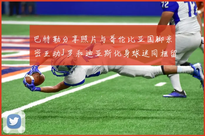 巴特勒分享照片与哥伦比亚国脚亲密互动J罗和迪亚斯化身球迷同框留念