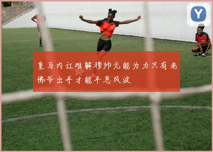 皇马内讧难解穆帅无能为力只有老佛爷出手才能平息风波