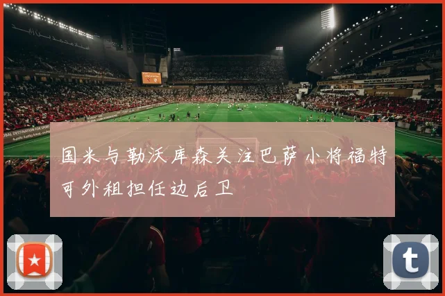 国米与勒沃库森关注巴萨小将福特可外租担任边后卫